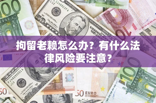 武汉拘留老赖怎么办？有什么法律风险要注意？