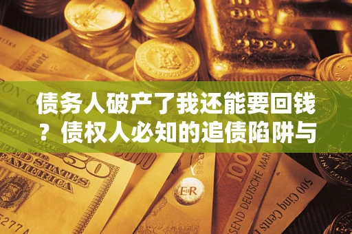 武汉债务人破产了我还能要回钱？债权人必知的追债陷阱与破局之道