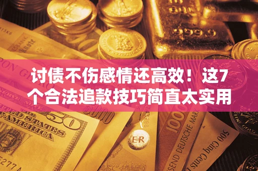 武汉讨债不伤感情还高效！这7个合法追款技巧简直太实用