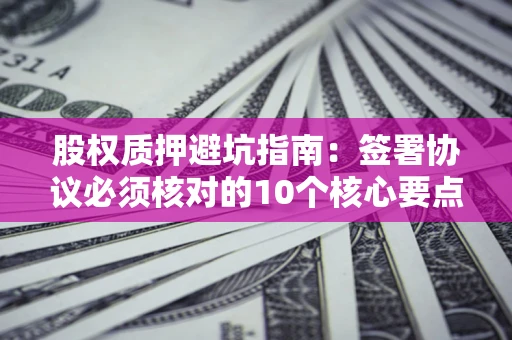 武汉股权质押避坑指南:签署协议必须核对的10个核心要点 武汉股权质押避坑指南:签署协议必须核对的10个核心要点