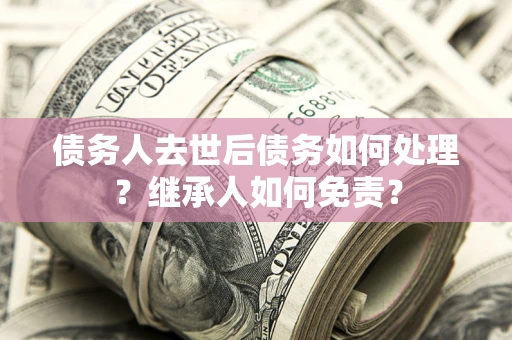 武汉债务人去世后债务如何处理？继承人如何免责？