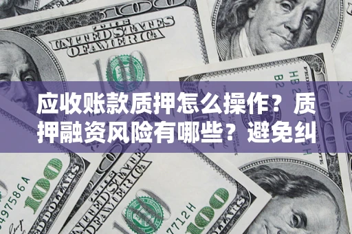 武汉应收账款质押怎么操作？质押融资风险有哪些？避免纠纷高效融资技巧