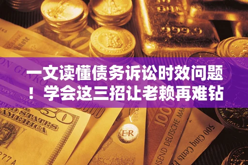 武汉一文读懂债务诉讼时效问题！学会这三招让老赖再难钻空子