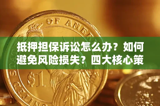 武汉抵押担保诉讼怎么办？如何避免风险损失？四大核心策略全解读