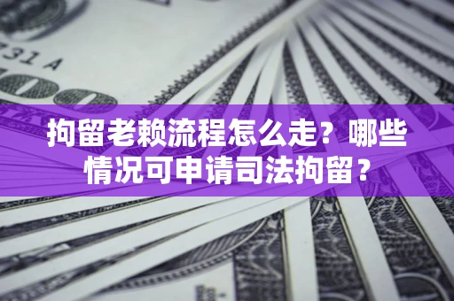 武汉拘留老赖流程怎么走?哪些情况可申请司法拘留? 武汉拘留老赖流程怎么走?哪些情况可申请司法拘留?