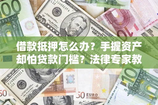 武汉借款抵押怎么办？手握资产却怕贷款门槛？法律专家教你办抵押不踩坑