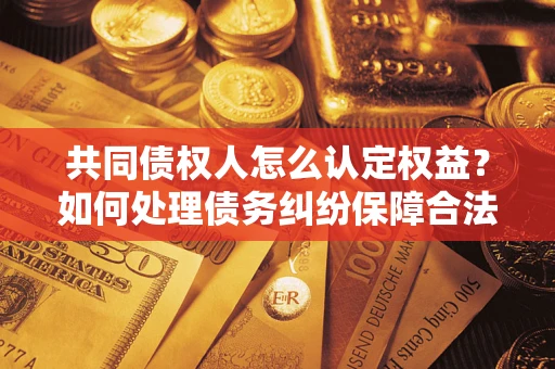 武汉共同债权人怎么认定权益？如何处理债务纠纷保障合法权益？