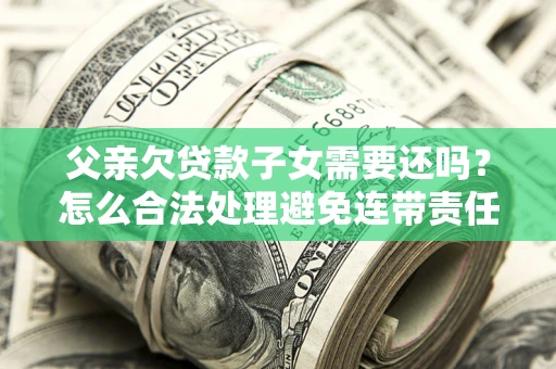 武汉父亲欠贷款子女需要还吗？怎么合法处理避免连带责任？