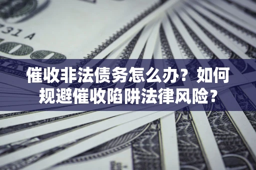 武汉催收非法债务怎么办？如何规避催收陷阱法律风险？