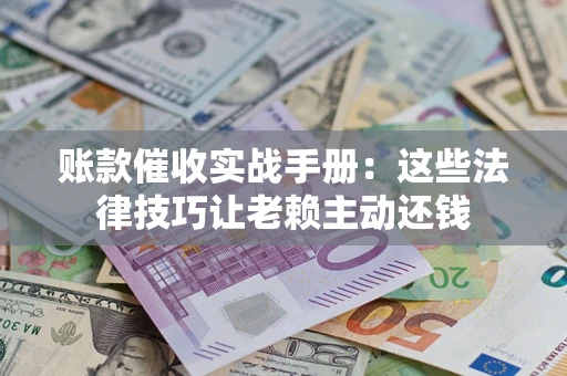 武汉账款催收实战手册：这些法律技巧让老赖主动还钱