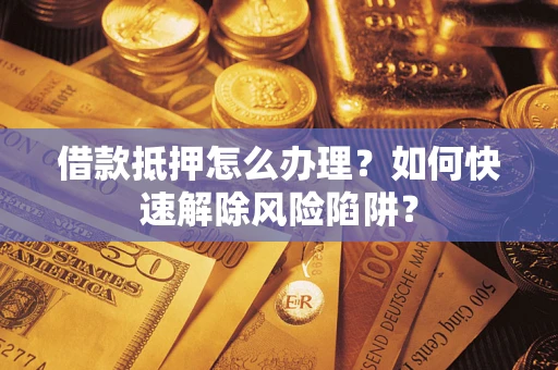 武汉借款抵押怎么办理？如何快速解除风险陷阱？