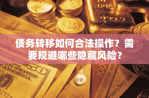 武汉债务转移如何合法操作？需要规避哪些隐藏风险？