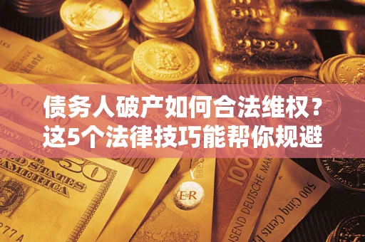武汉债务人破产如何合法维权？这5个法律技巧能帮你规避风险