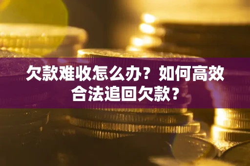 武汉欠款难收怎么办？如何高效合法追回欠款？
