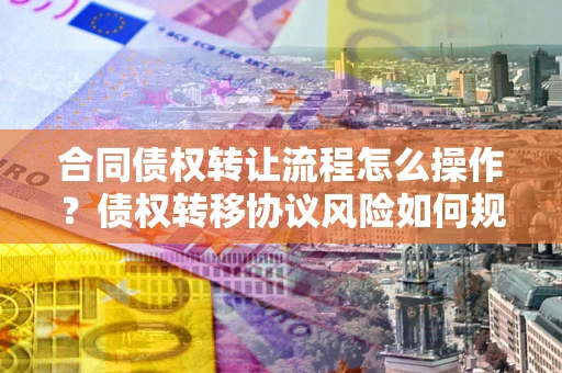 武汉合同债权转让流程怎么操作？债权转移协议风险如何规避？