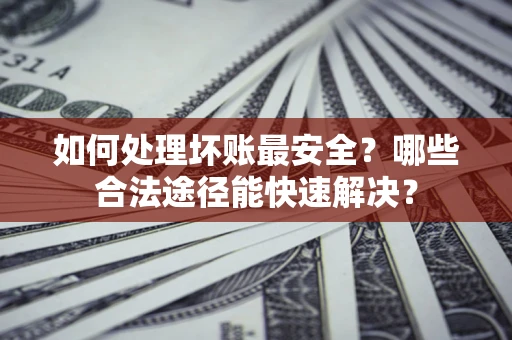武汉如何处理坏账最安全？哪些合法途径能快速解决？