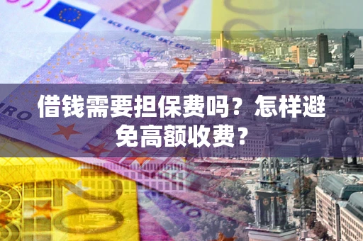 武汉借钱需要担保费吗？怎样避免高额收费？