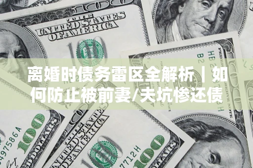 武汉离婚时债务雷区全解析｜如何防止被前妻/夫坑惨还债？