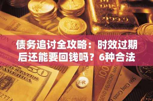 武汉债务追讨全攻略：时效过期后还能要回钱吗？6种合法手段助你维权