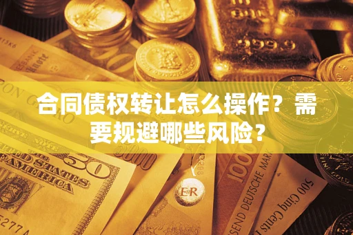 武汉合同债权转让怎么操作？需要规避哪些风险？