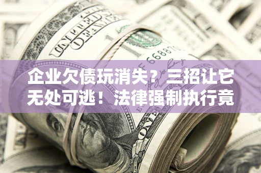 武汉企业欠债玩消失？三招让它无处可逃！法律强制执行竟比讨债公司还狠？