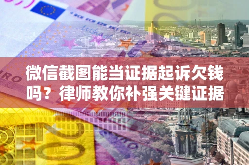 武汉微信截图能当证据起诉欠钱吗？律师教你补强关键证据
