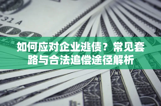 武汉如何应对企业逃债？常见套路与合法追偿途径解析