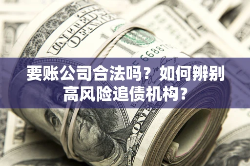 武汉要账公司合法吗？如何辨别高风险追债机构？