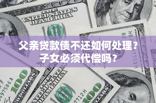 武汉父亲贷款债不还如何处理？子女必须代偿吗？