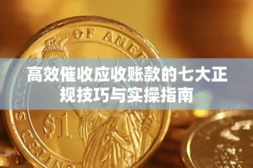 武汉高效催收应收账款的七大正规技巧与实操指南