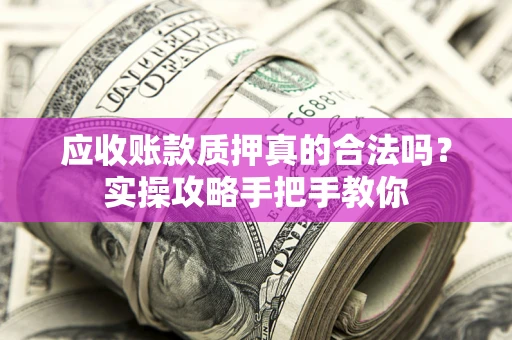 武汉应收账款质押真的合法吗？实操攻略手把手教你