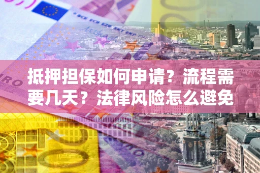 武汉抵押担保如何申请？流程需要几天？法律风险怎么避免？避坑指南
