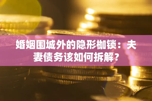 武汉婚姻围城外的隐形枷锁：夫妻债务该如何拆解？