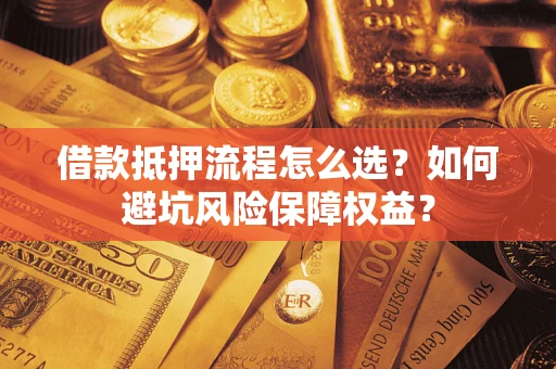 武汉借款抵押流程怎么选？如何避坑风险保障权益？