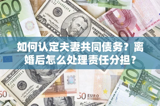 武汉如何认定夫妻共同债务？离婚后怎么处理责任分担？