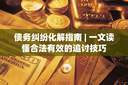 武汉债务纠纷化解指南 | 一文读懂合法有效的追讨技巧