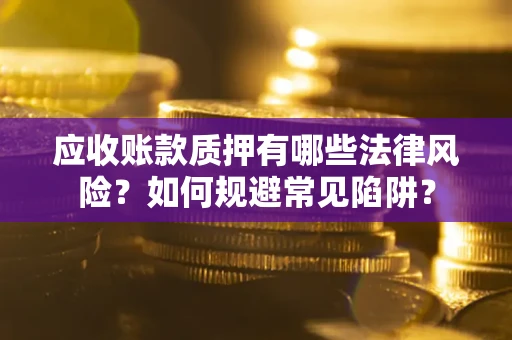 武汉应收账款质押有哪些法律风险？如何规避常见陷阱？