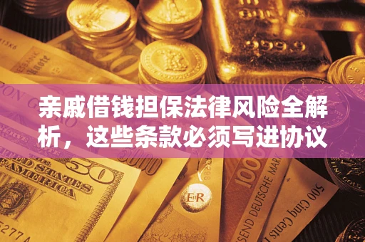 武汉亲戚借钱担保法律风险全解析，这些条款必须写进协议