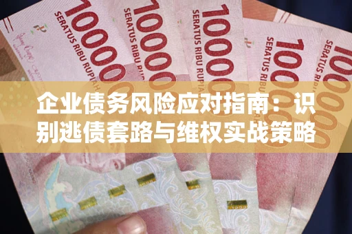 武汉企业债务风险应对指南：识别逃债套路与维权实战策略