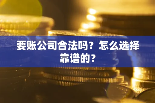 武汉要账公司合法吗？怎么选择靠谱的？