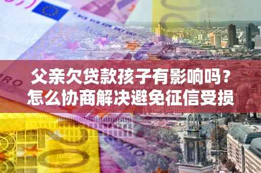 武汉父亲欠贷款孩子有影响吗？怎么协商解决避免征信受损？