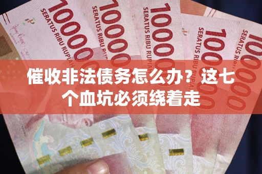 武汉催收非法债务怎么办？这七个血坑必须绕着走