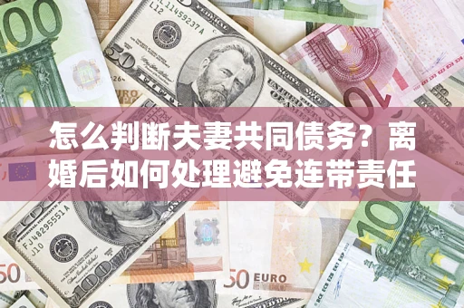 武汉怎么判断夫妻共同债务？离婚后如何处理避免连带责任？