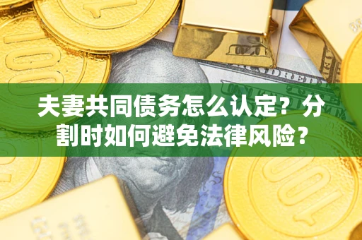 武汉夫妻共同债务怎么认定？分割时如何避免法律风险？