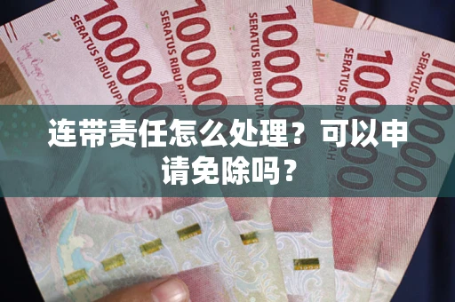 武汉连带责任怎么处理？可以申请免除吗？