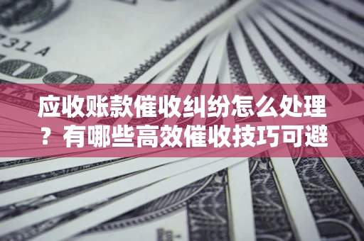 武汉应收账款催收纠纷怎么处理？有哪些高效催收技巧可避免坏账？
