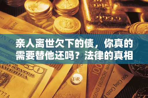 武汉亲人离世欠下的债，你真的需要替他还吗？法律的真相或许与你想的不一样