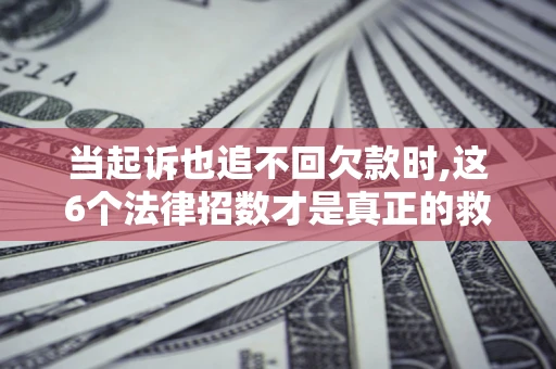 武汉当起诉也追不回欠款时,这6个法律招数才是真正的救命稻草