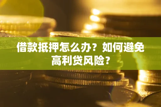 武汉借款抵押怎么办？如何避免高利贷风险？