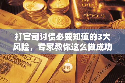 武汉打官司讨债必要知道的3大风险，专家教你这么做成功率飙升